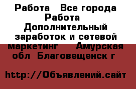 Работа - Все города Работа » Дополнительный заработок и сетевой маркетинг   . Амурская обл.,Благовещенск г.